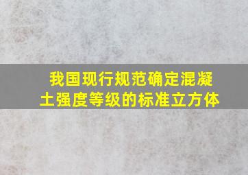 我国现行规范确定混凝土强度等级的标准立方体