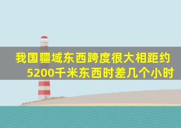 我国疆域东西跨度很大相距约5200千米东西时差几个小时