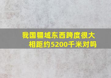 我国疆域东西跨度很大相距约5200千米对吗