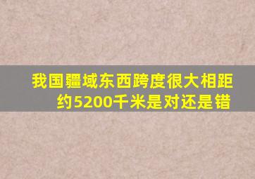 我国疆域东西跨度很大相距约5200千米是对还是错