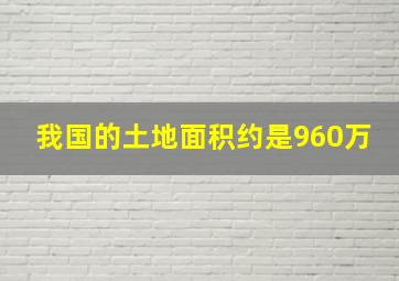 我国的土地面积约是960万