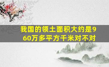 我国的领土面积大约是960万多平方千米对不对