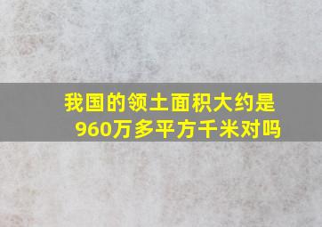 我国的领土面积大约是960万多平方千米对吗