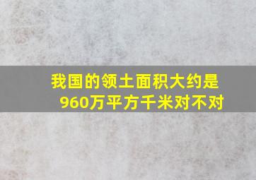 我国的领土面积大约是960万平方千米对不对