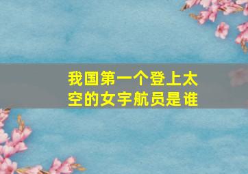 我国第一个登上太空的女宇航员是谁