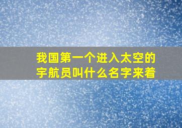 我国第一个进入太空的宇航员叫什么名字来着