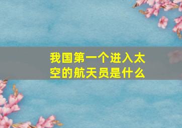 我国第一个进入太空的航天员是什么