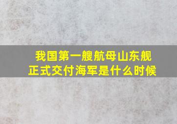 我国第一艘航母山东舰正式交付海军是什么时候