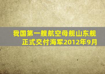 我国第一艘航空母舰山东舰正式交付海军2012年9月