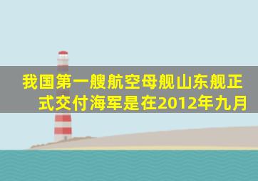 我国第一艘航空母舰山东舰正式交付海军是在2012年九月