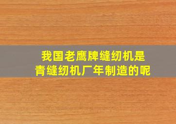 我国老鹰牌缝纫机是青缝纫机厂年制造的呢