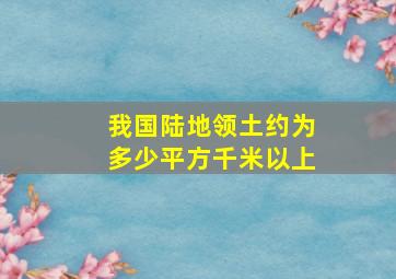 我国陆地领土约为多少平方千米以上