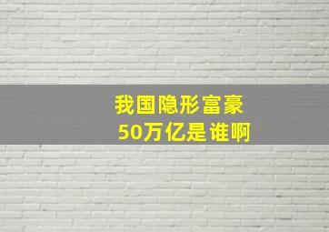 我国隐形富豪50万亿是谁啊