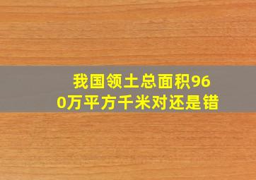 我国领土总面积960万平方千米对还是错