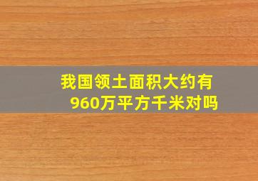 我国领土面积大约有960万平方千米对吗