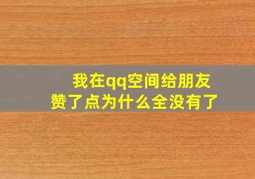 我在qq空间给朋友赞了点为什么全没有了