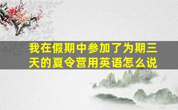 我在假期中参加了为期三天的夏令营用英语怎么说