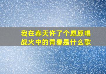 我在春天许了个愿原唱战火中的青春是什么歌