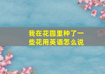 我在花园里种了一些花用英语怎么说