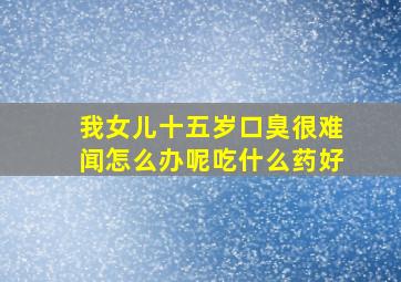 我女儿十五岁口臭很难闻怎么办呢吃什么药好