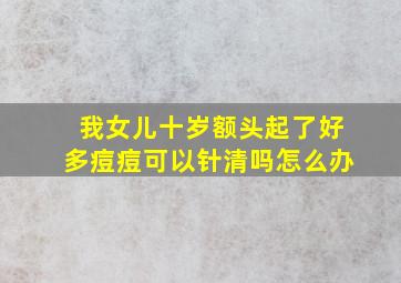 我女儿十岁额头起了好多痘痘可以针清吗怎么办