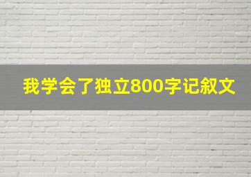 我学会了独立800字记叙文