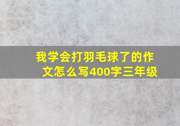 我学会打羽毛球了的作文怎么写400字三年级