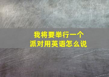 我将要举行一个派对用英语怎么说