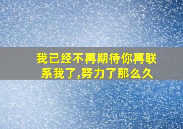 我已经不再期待你再联系我了,努力了那么久