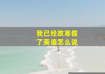 我已经放寒假了英语怎么说