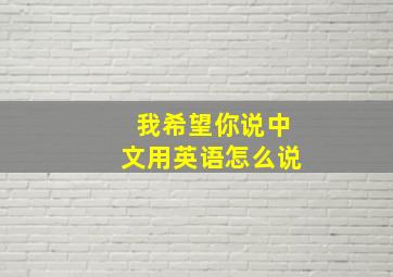 我希望你说中文用英语怎么说