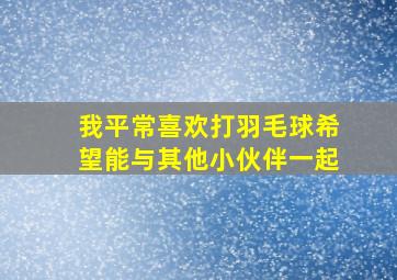 我平常喜欢打羽毛球希望能与其他小伙伴一起