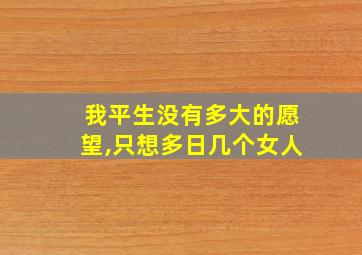 我平生没有多大的愿望,只想多日几个女人