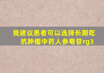 我建议患者可以选择长期吃抗肿瘤中药人参皂苷rg3