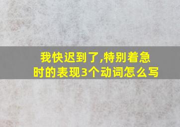 我快迟到了,特别着急时的表现3个动词怎么写