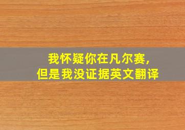 我怀疑你在凡尔赛,但是我没证据英文翻译