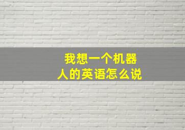 我想一个机器人的英语怎么说