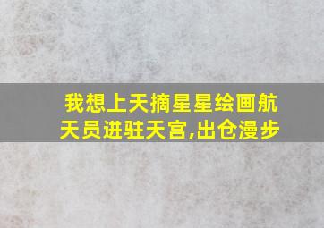 我想上天摘星星绘画航天员进驻天宫,出仓漫步