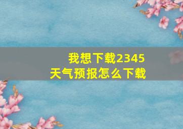 我想下载2345天气预报怎么下载