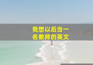 我想以后当一名教师的英文