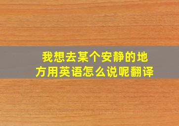 我想去某个安静的地方用英语怎么说呢翻译