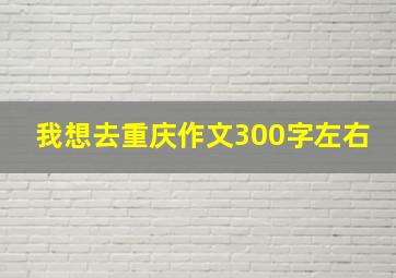 我想去重庆作文300字左右