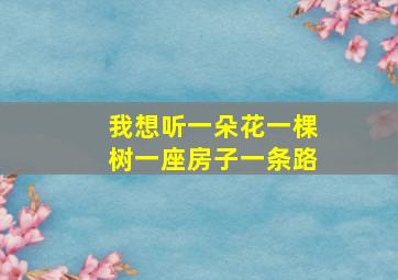 我想听一朵花一棵树一座房子一条路