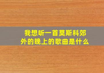 我想听一首莫斯科郊外的晚上的歌曲是什么