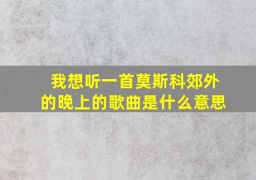 我想听一首莫斯科郊外的晚上的歌曲是什么意思