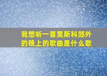 我想听一首莫斯科郊外的晚上的歌曲是什么歌