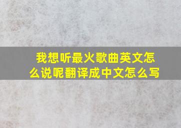 我想听最火歌曲英文怎么说呢翻译成中文怎么写