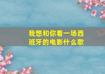 我想和你看一场西班牙的电影什么歌