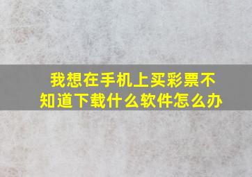 我想在手机上买彩票不知道下载什么软件怎么办