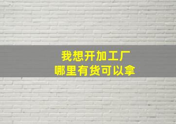 我想开加工厂哪里有货可以拿